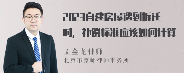 2023自建房屋遇到拆迁时，补偿标准应该如何计算