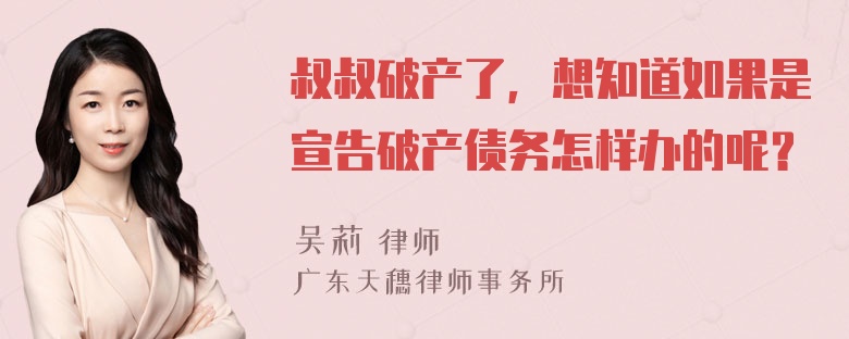 叔叔破产了，想知道如果是宣告破产债务怎样办的呢？