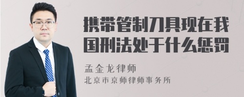 携带管制刀具现在我国刑法处于什么惩罚
