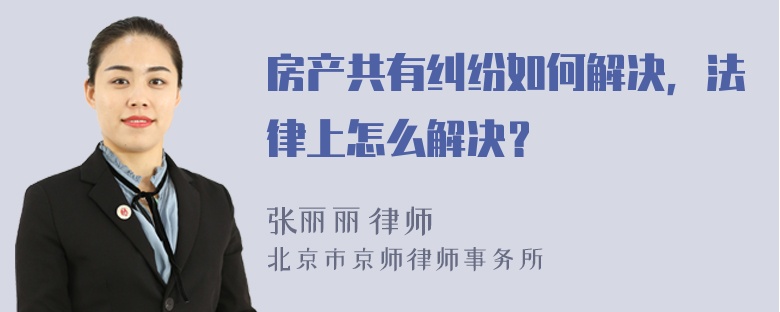 房产共有纠纷如何解决，法律上怎么解决？