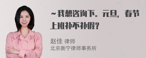 ～我想咨询下。元旦，春节上班补不补假？