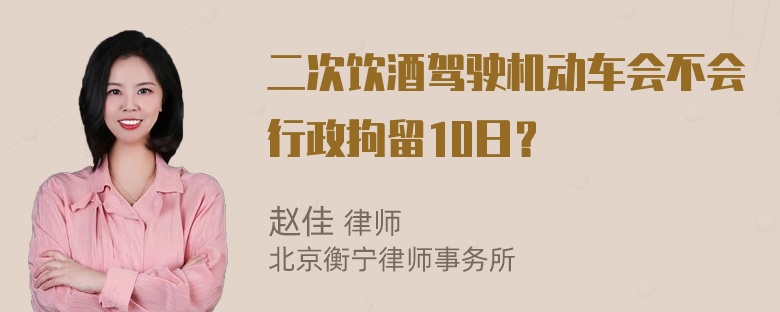 二次饮酒驾驶机动车会不会行政拘留10日？