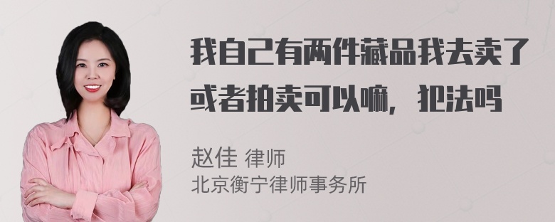 我自己有两件藏品我去卖了或者拍卖可以嘛，犯法吗