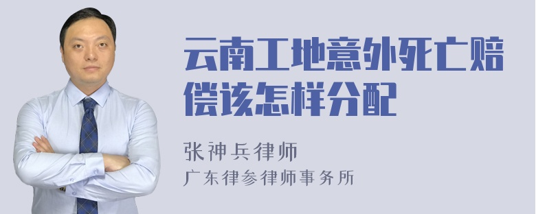 云南工地意外死亡赔偿该怎样分配