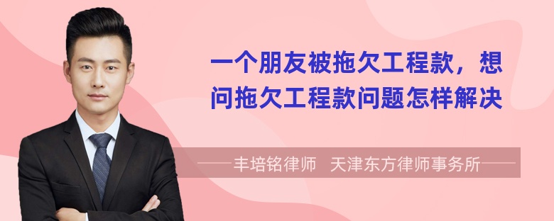 一个朋友被拖欠工程款，想问拖欠工程款问题怎样解决