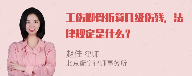 工伤脚骨折算几级伤残，法律规定是什么？