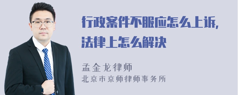 行政案件不服应怎么上诉，法律上怎么解决
