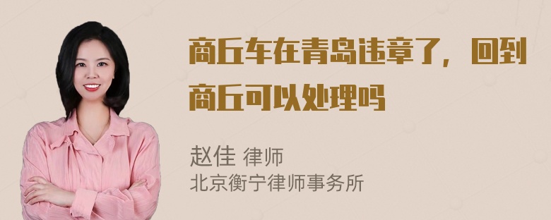 商丘车在青岛违章了，回到商丘可以处理吗