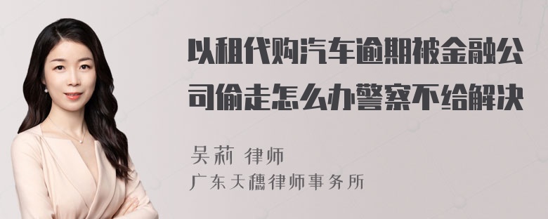 以租代购汽车逾期被金融公司偷走怎么办警察不给解决