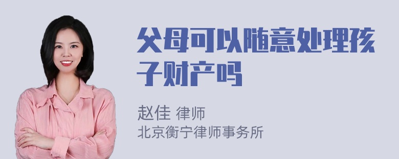 父母可以随意处理孩子财产吗