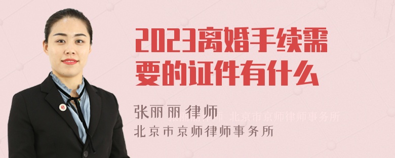 2023离婚手续需要的证件有什么