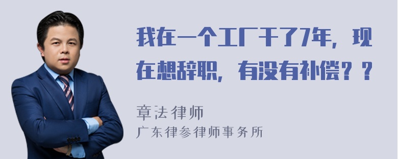 我在一个工厂干了7年，现在想辞职，有没有补偿？？