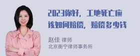 2023你好，工地死亡应该如何赔偿，赔偿多少钱