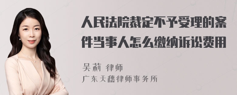 人民法院裁定不予受理的案件当事人怎么缴纳诉讼费用