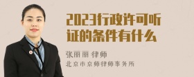 2023行政许可听证的条件有什么