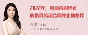 2022年，劳动合同终止的条件劳动合同终止的条件