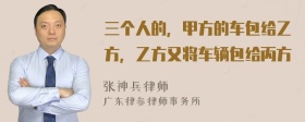 三个人的，甲方的车包给乙方，乙方又将车辆包给丙方