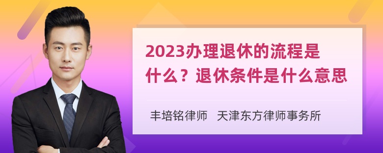 2023办理退休的流程是什么？退休条件是什么意思