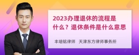 2023办理退休的流程是什么？退休条件是什么意思