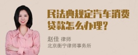 民法典规定汽车消费贷款怎么办理？