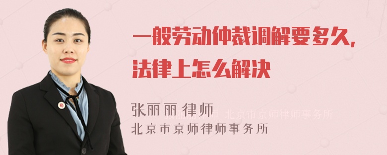 一般劳动仲裁调解要多久，法律上怎么解决