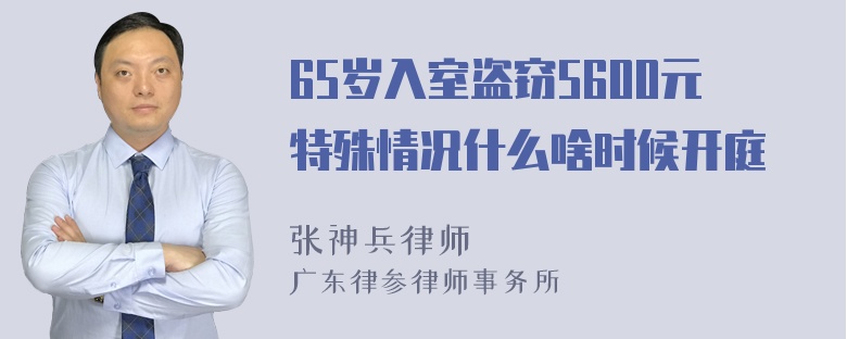 65岁入室盗窃5600元特殊情况什么啥时候开庭