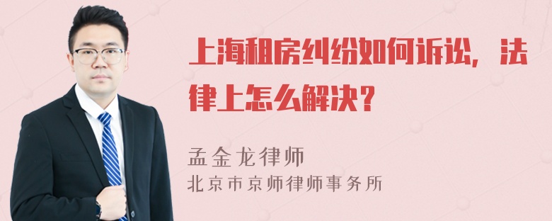 上海租房纠纷如何诉讼，法律上怎么解决？