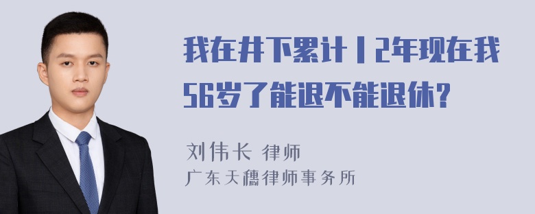 我在井下累计丨2年现在我56岁了能退不能退休？