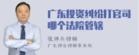 广东投资纠纷打官司哪个法院管辖