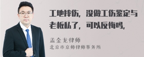 工地摔伤，没做工伤鉴定与老板私了，可以反悔吗，