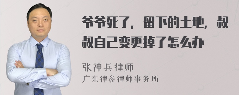 爷爷死了，留下的土地，叔叔自己变更掉了怎么办