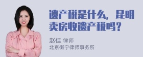 遗产税是什么，昆明卖房收遗产税吗？