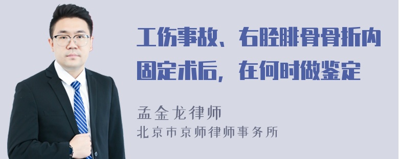 工伤事故、右胫腓骨骨折内固定术后，在何时做鉴定