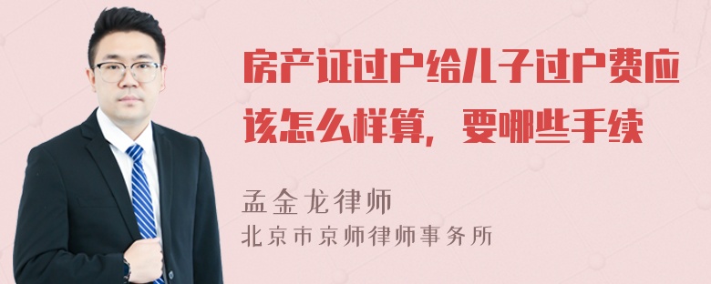 房产证过户给儿子过户费应该怎么样算，要哪些手续