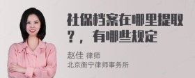 社保档案在哪里提取？，有哪些规定