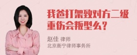 我爸打架致对方二级重伤会叛型么？