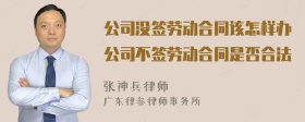 公司没签劳动合同该怎样办公司不签劳动合同是否合法