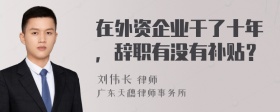 在外资企业干了十年，辞职有没有补贴？