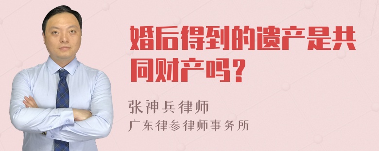 婚后得到的遗产是共同财产吗？
