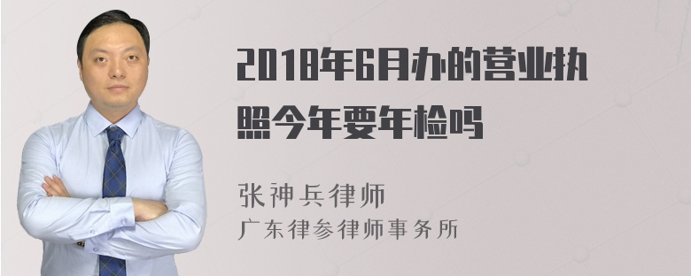 2018年6月办的营业执照今年要年检吗