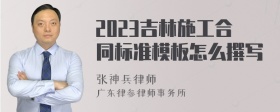 2023吉林施工合同标准模板怎么撰写