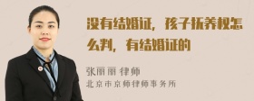 没有结婚证，孩子抚养权怎么判，有结婚证的