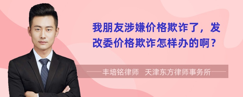 我朋友涉嫌价格欺诈了，发改委价格欺诈怎样办的啊？