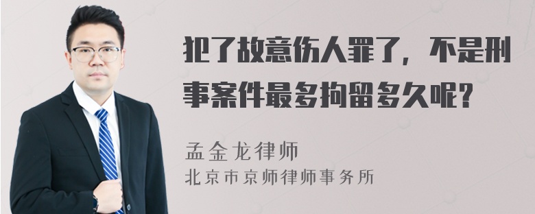 犯了故意伤人罪了，不是刑事案件最多拘留多久呢？