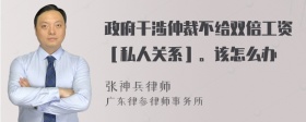 政府干涉仲裁不给双倍工资［私人关系］。该怎么办