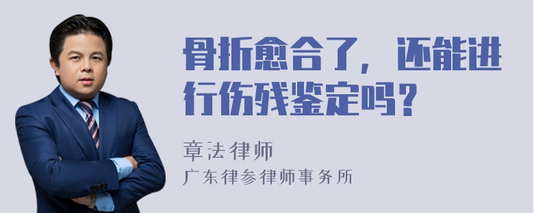 骨折愈合了，还能进行伤残鉴定吗？