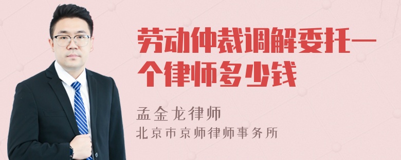 劳动仲裁调解委托一个律师多少钱