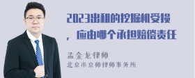 2023出租的挖掘机受损，应由哪个承担赔偿责任