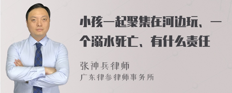 小孩一起聚集在河边玩、一个溺水死亡、有什么责任