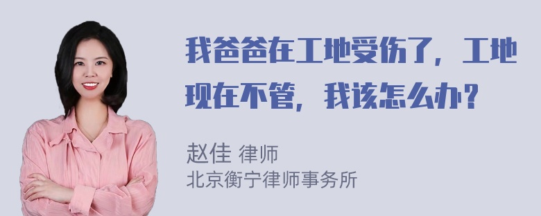 我爸爸在工地受伤了，工地现在不管，我该怎么办？